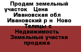 Продам земельный участок › Цена ­ 250 000 - Ивановская обл., Ивановский р-н, Ново-Талицы с. Недвижимость » Земельные участки продажа   